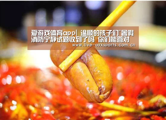爱游戏体育app|
温顺的孩子们~暑假消防宁静试题收到了吗 你们能答对几多呢?(图3) 爱游戏下载