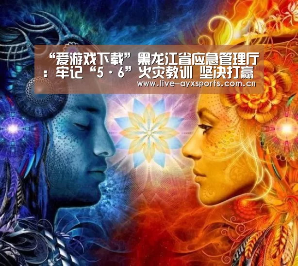 “爱游戏下载”黑龙江省应急管理厅:牢记“5·6”火灾教训 坚决打赢春防攻坚(图2) “爱游戏下载”黑龙江省应急管理厅:牢记“5·6”火灾教训 坚决打赢春防攻坚(图2)